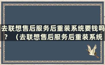 去联想售后服务后重装系统要钱吗？ （去联想售后服务后重装系统需要花钱吗？知乎）